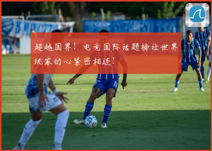 超越国界！电竞国际话题榜让世界玩家的心紧密相连！