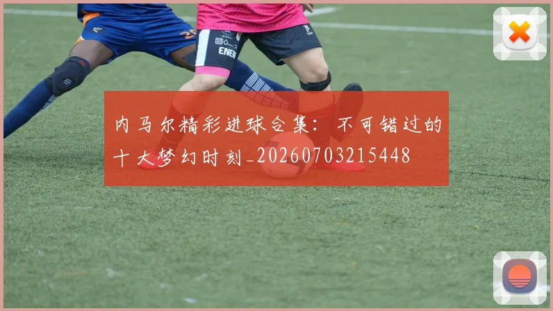 内马尔精彩进球合集：不可错过的十大梦幻时刻_20260703215448