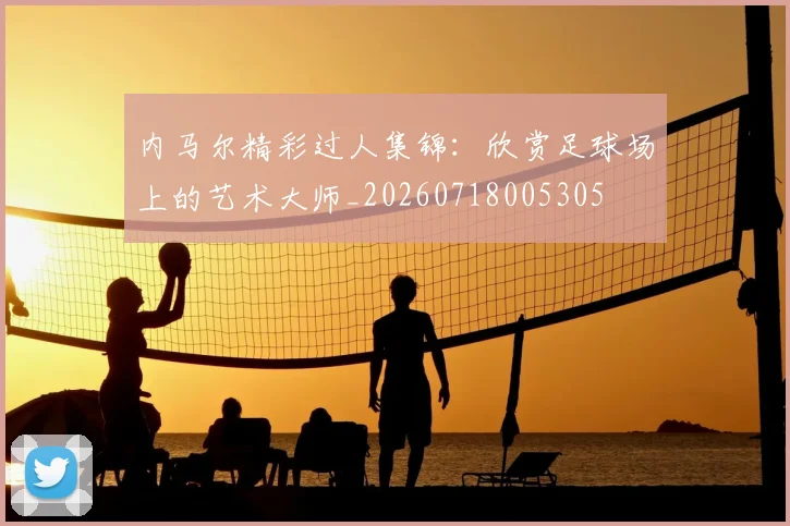 内马尔精彩过人集锦：欣赏足球场上的艺术大师_20260718005305