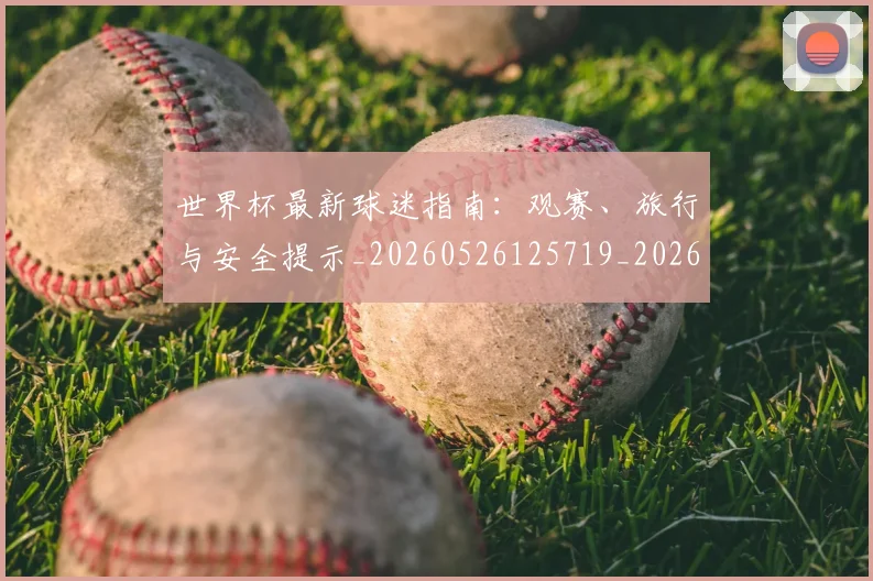 世界杯最新球迷指南：观赛、旅行与安全提示_20260526125719_20260715192232