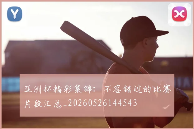 亚洲杯精彩集锦：不容错过的比赛片段汇总_20260526144543