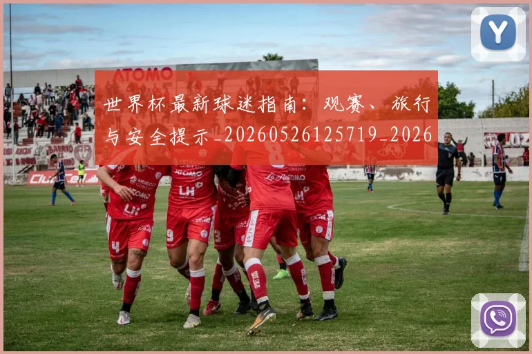 世界杯最新球迷指南:观赛、旅行与安全提示_20260526125719_20260702174653