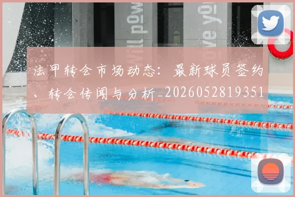 法甲转会市场动态：最新球员签约、转会传闻与分析_20260528193510_20260707154002