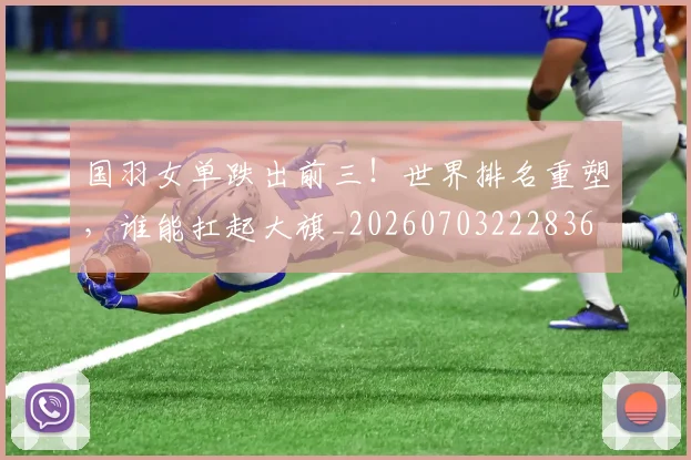 国羽女单跌出前三!世界排名重塑,谁能扛起大旗_20260703222836