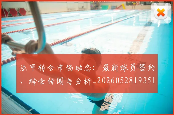 法甲转会市场动态:最新球员签约、转会传闻与分析_20260528193510_20260707154002