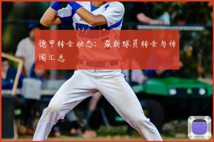 德甲转会动态：最新球员转会与传闻汇总