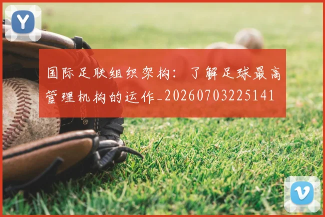 国际足联组织架构：了解足球最高管理机构的运作_20260703225141