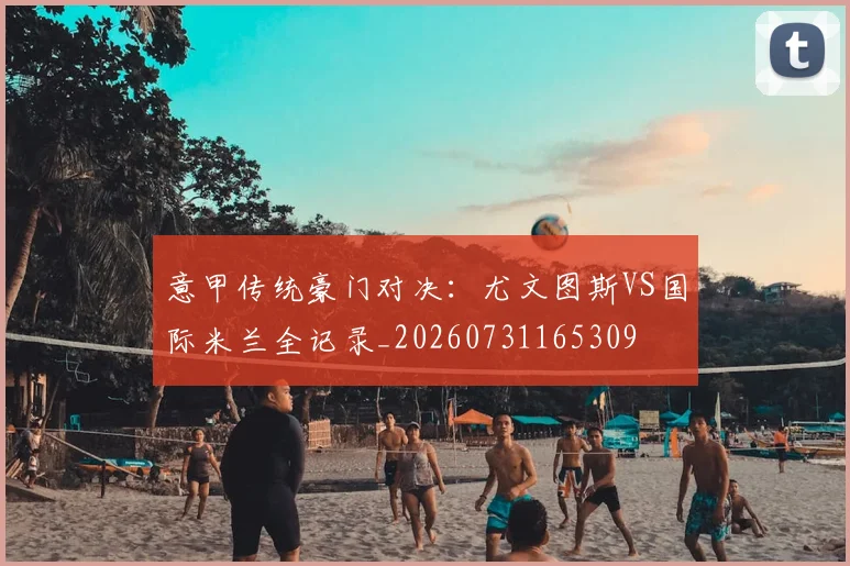 意甲传统豪门对决：尤文图斯VS国际米兰全记录_20260731165309