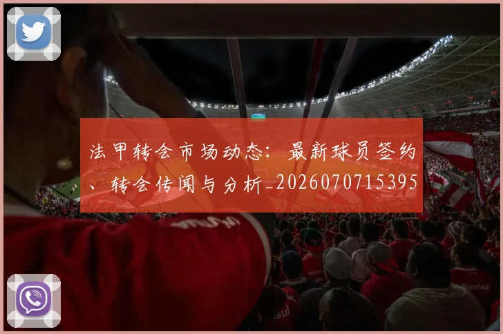 法甲转会市场动态:最新球员签约、转会传闻与分析_20260707153959