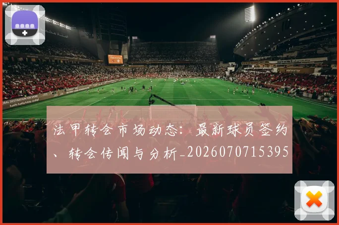 法甲转会市场动态：最新球员签约、转会传闻与分析_20260707153959