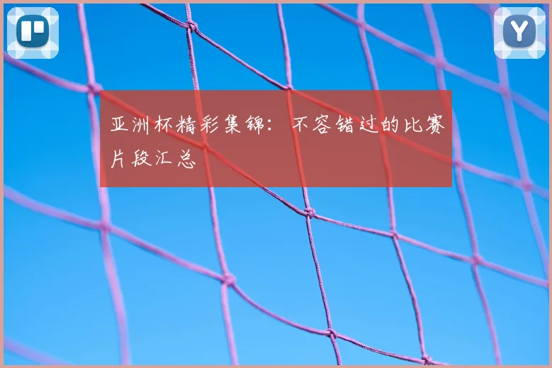 亚洲杯精彩集锦：不容错过的比赛片段汇总