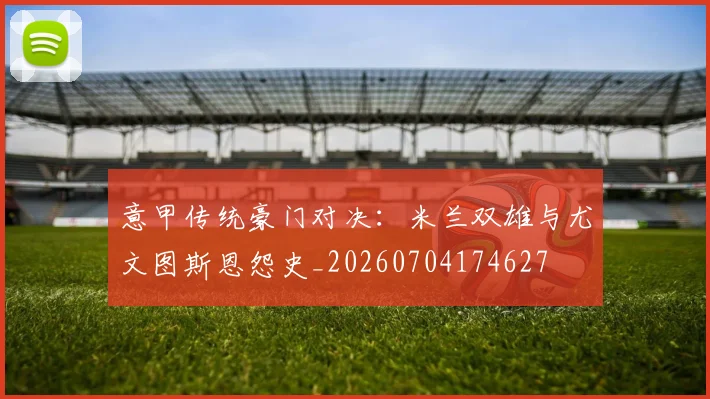 意甲传统豪门对决：米兰双雄与尤文图斯恩怨史_20260704174627