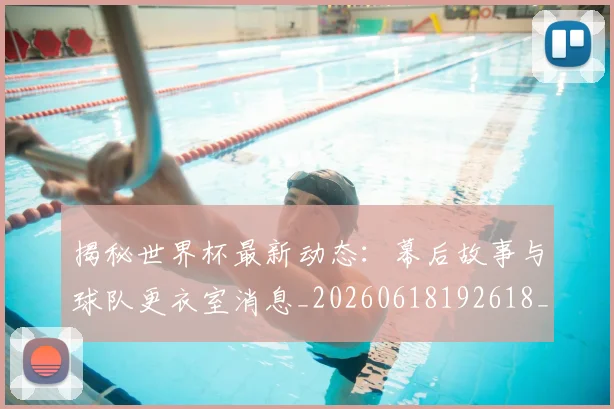 揭秘世界杯最新动态：幕后故事与球队更衣室消息_20260618192618_20260707015708