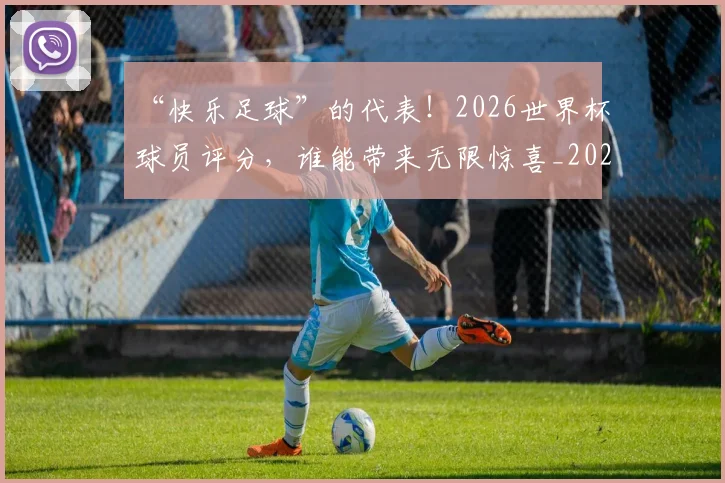 “快乐足球”的代表!2026世界杯球员评分,谁能带来无限惊喜_20260702172701