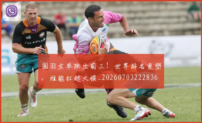 国羽女单跌出前三！世界排名重塑，谁能扛起大旗_20260703222836