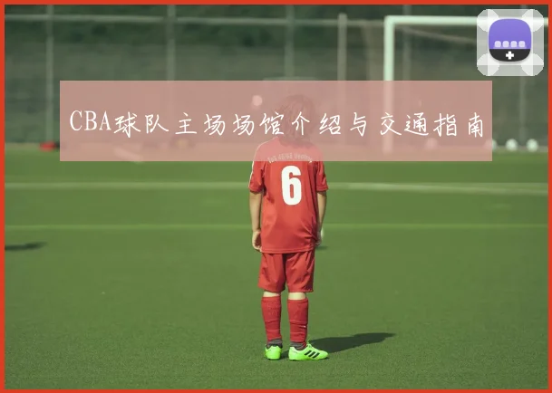 CBA球队主场场馆介绍与交通指南
