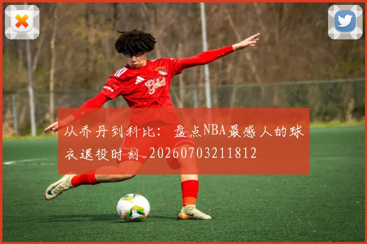 从乔丹到科比:盘点NBA最感人的球衣退役时刻_20260703211812