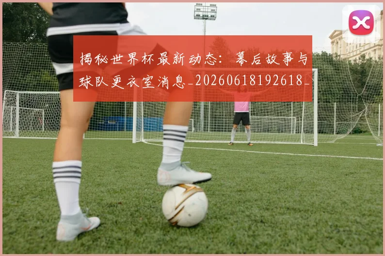 揭秘世界杯最新动态：幕后故事与球队更衣室消息_20260618192618_20260707015708