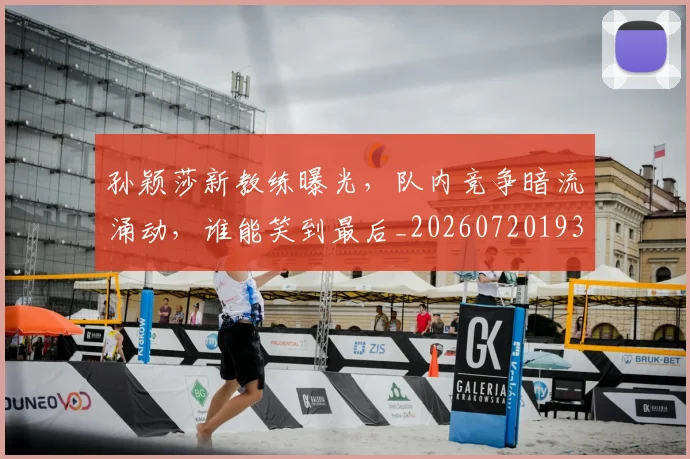孙颖莎新教练曝光，队内竞争暗流涌动，谁能笑到最后_20260720193215