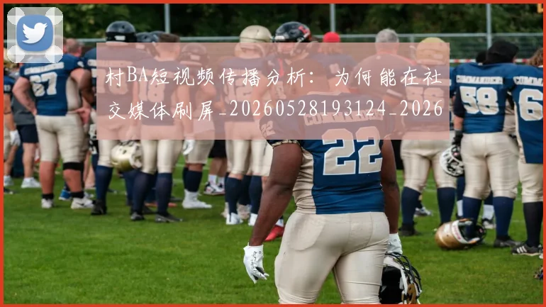村BA短视频传播分析：为何能在社交媒体刷屏_20260528193124_20260731175022