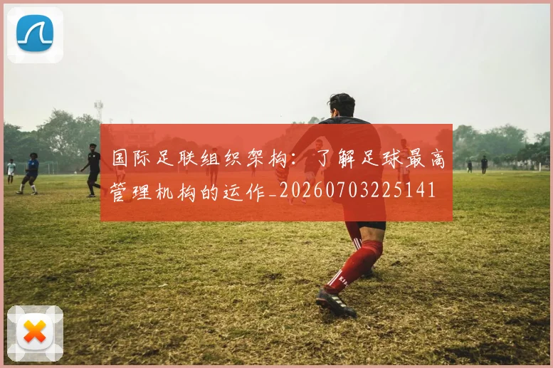 国际足联组织架构：了解足球最高管理机构的运作_20260703225141