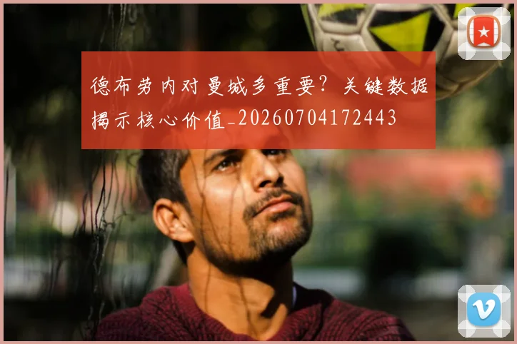 德布劳内对曼城多重要？关键数据揭示核心价值_20260704172443