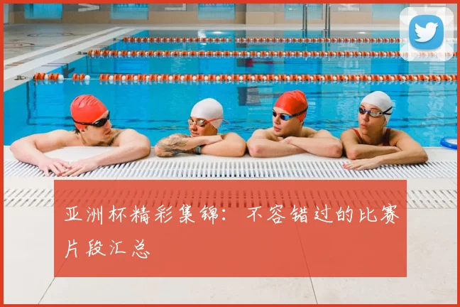 亚洲杯精彩集锦:不容错过的比赛片段汇总