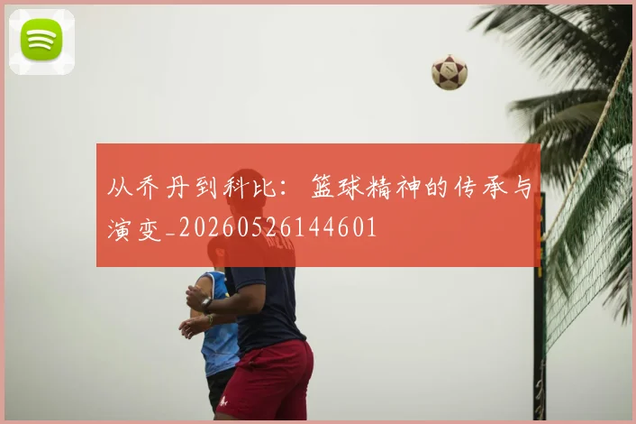 从乔丹到科比：篮球精神的传承与演变_20260526144601