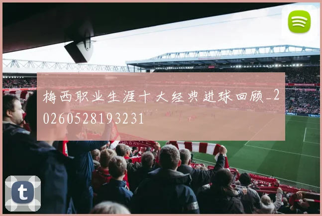 梅西职业生涯十大经典进球回顾_20260528193231