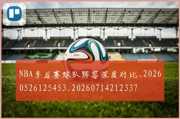 NBA季后赛球队阵容深度对比_20260526125453_20260714212337