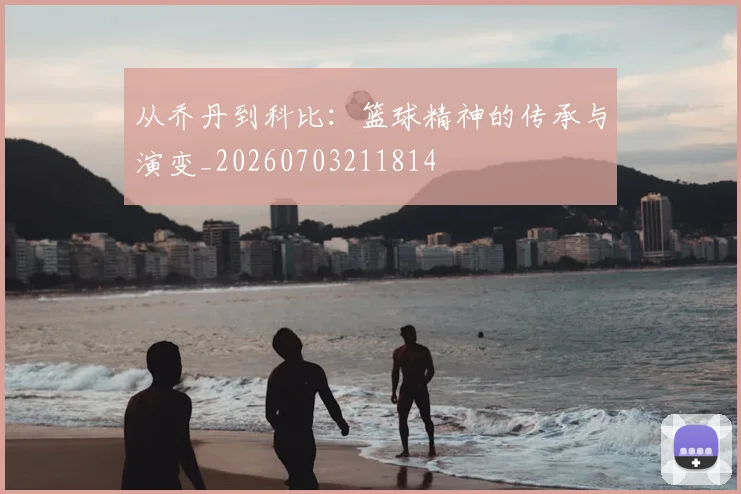 从乔丹到科比：篮球精神的传承与演变_20260703211814