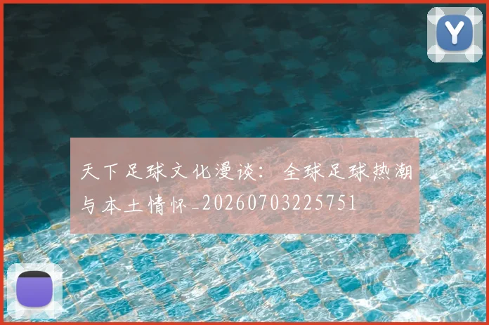天下足球文化漫谈：全球足球热潮与本土情怀_20260703225751