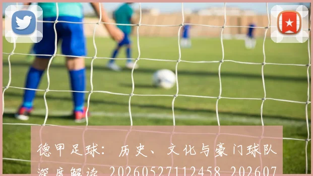 德甲足球：历史、文化与豪门球队深度解读_20260527112458_20260704173716