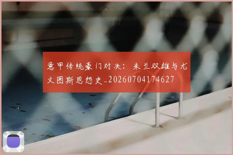 意甲传统豪门对决：米兰双雄与尤文图斯恩怨史_20260704174627