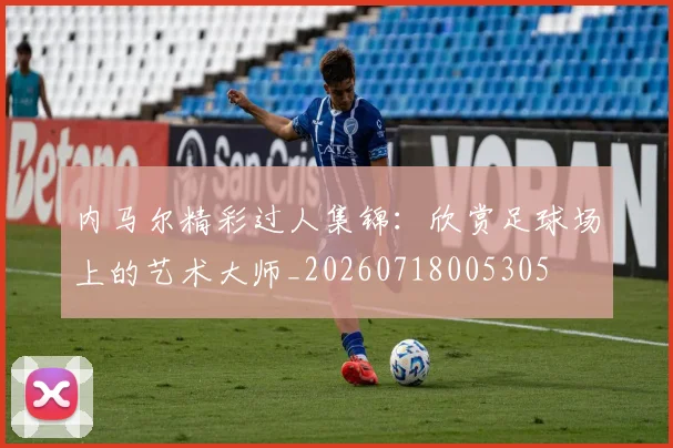 内马尔精彩过人集锦:欣赏足球场上的艺术大师_20260718005305